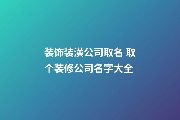 装饰装潢公司取名 取个装修公司名字大全-第1张-公司起名-玄机派